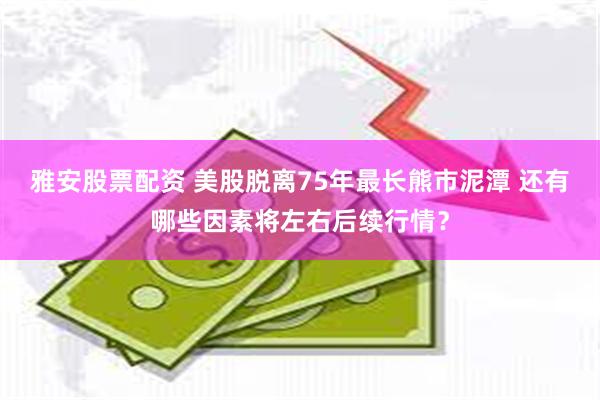 雅安股票配资 美股脱离75年最长熊市泥潭 还有哪些因素将左右后续行情？