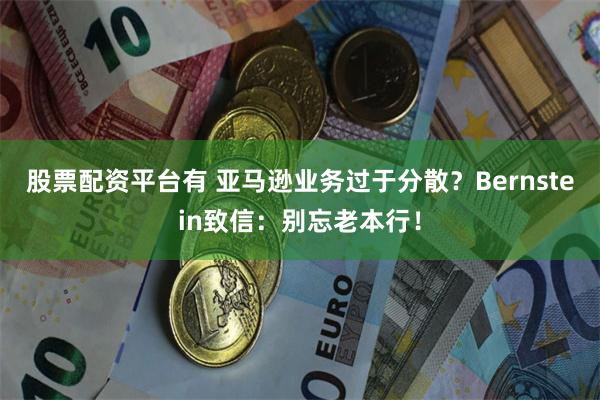 股票配资平台有 亚马逊业务过于分散？Bernstein致信：别忘老本行！
