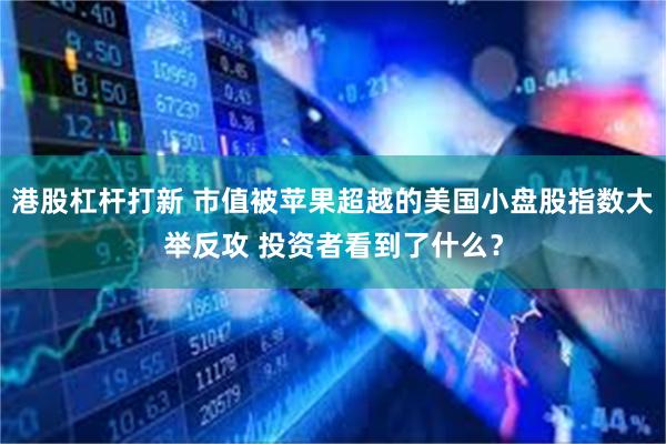 港股杠杆打新 市值被苹果超越的美国小盘股指数大举反攻 投资者看到了什么？