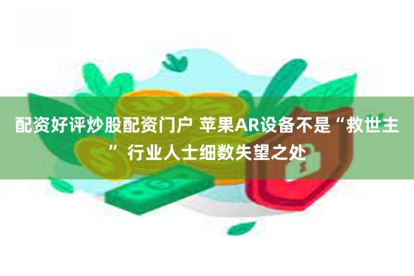 配资好评炒股配资门户 苹果AR设备不是“救世主” 行业人士细数失望之处