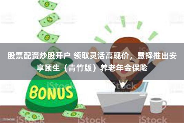 股票配资炒股开户 领取灵活高现价，慧择推出安享颐生（青竹版）养老年金保险