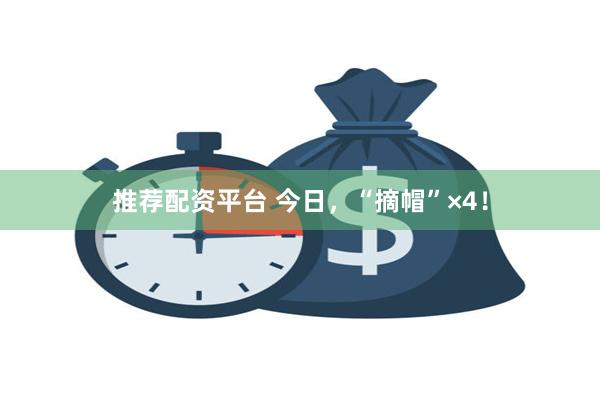 推荐配资平台 今日，“摘帽”×4！
