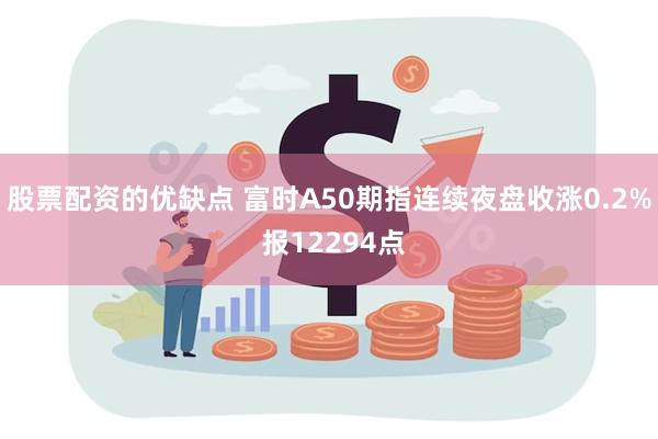 股票配资的优缺点 富时A50期指连续夜盘收涨0.2% 报12294点