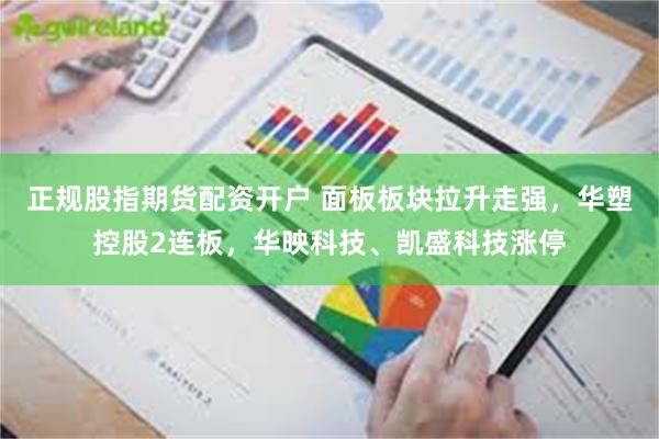 正规股指期货配资开户 面板板块拉升走强，华塑控股2连板，华映科技、凯盛科技涨停