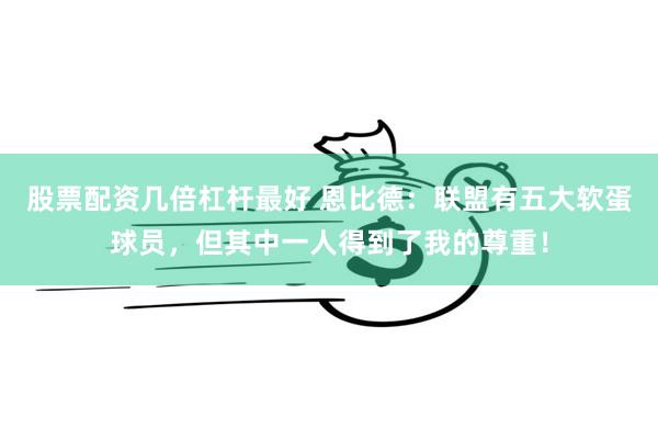 股票配资几倍杠杆最好 恩比德：联盟有五大软蛋球员，但其中一人得到了我的尊重！