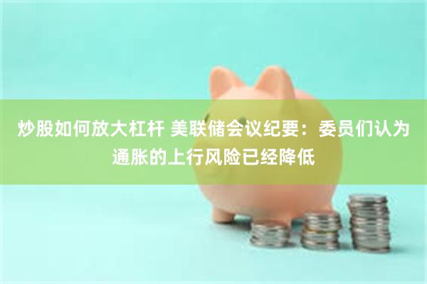 炒股如何放大杠杆 美联储会议纪要：委员们认为通胀的上行风险已经降低