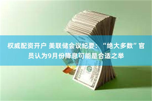 权威配资开户 美联储会议纪要：“绝大多数”官员认为9月份降息可能是合适之举