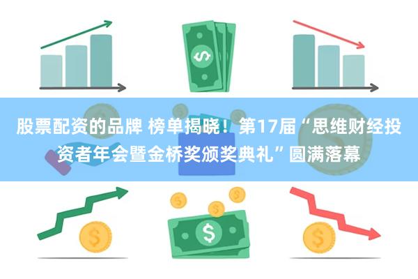 股票配资的品牌 榜单揭晓！第17届“思维财经投资者年会暨金桥奖颁奖典礼”圆满落幕