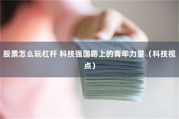 股票怎么玩杠杆 科技强国路上的青年力量（科技视点）