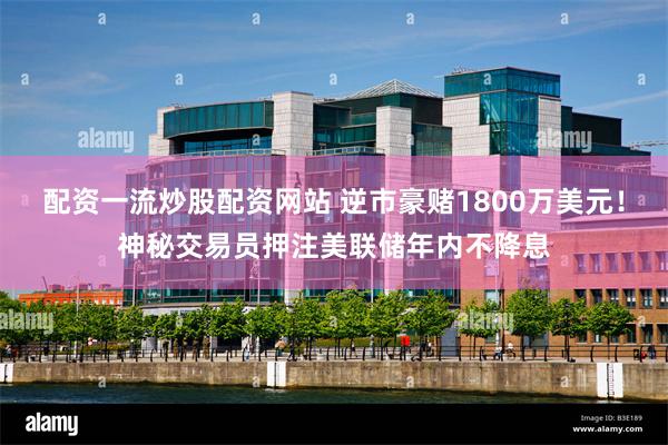 配资一流炒股配资网站 逆市豪赌1800万美元！神秘交易员押注美联储年内不降息