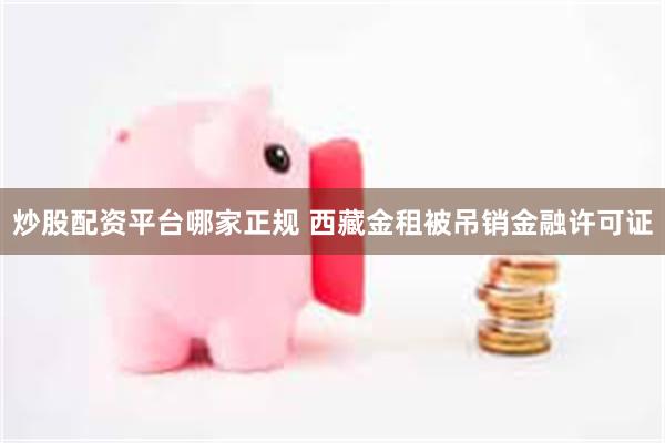 炒股配资平台哪家正规 西藏金租被吊销金融许可证
