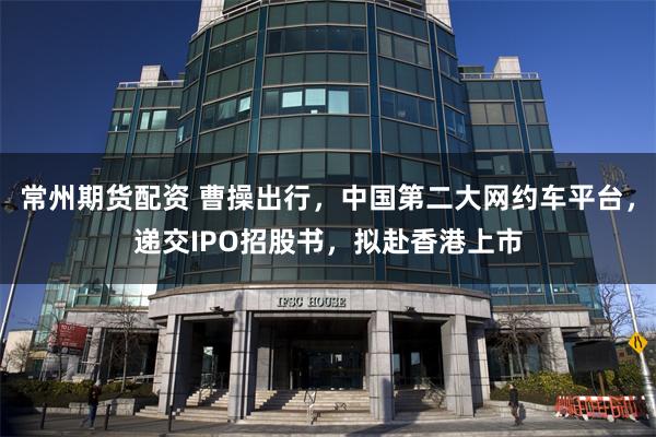 常州期货配资 曹操出行，中国第二大网约车平台，递交IPO招股书，拟赴香港上市