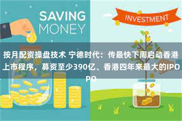 按月配资操盘技术 宁德时代：传最快下周启动香港上市程序，募资至少390亿、香港四年来最大的IPO