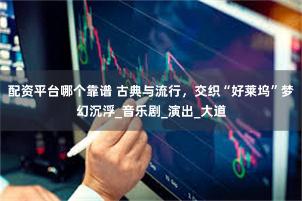 配资平台哪个靠谱 古典与流行，交织“好莱坞”梦幻沉浮_音乐剧_演出_大道