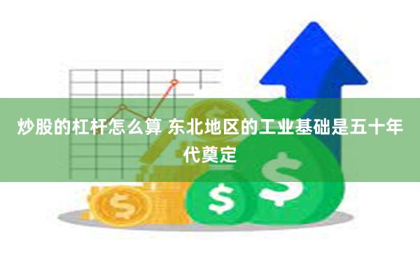 炒股的杠杆怎么算 东北地区的工业基础是五十年代奠定