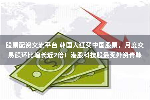 股票配资交流平台 韩国人狂买中国股票，月度交易额环比增长近2倍！港股科技股最受外资青睐