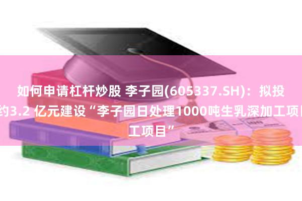 如何申请杠杆炒股 李子园(605337.SH)：拟投资约3.2 亿元建设“李子园日处理1000吨生乳深加工项目”