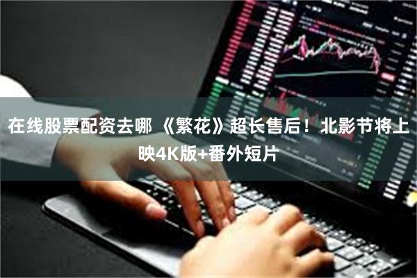 在线股票配资去哪 《繁花》超长售后！北影节将上映4K版+番外短片