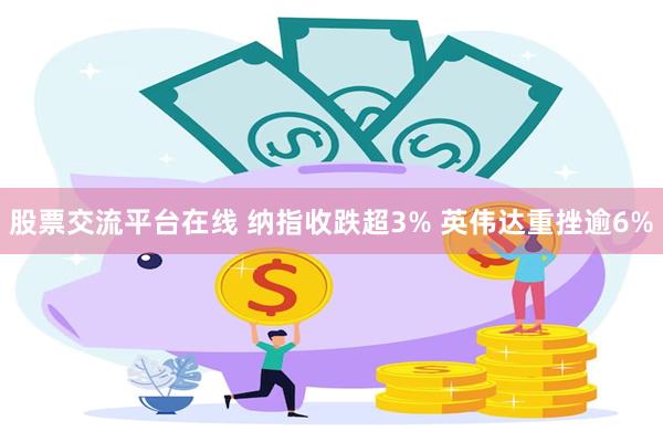 股票交流平台在线 纳指收跌超3% 英伟达重挫逾6%