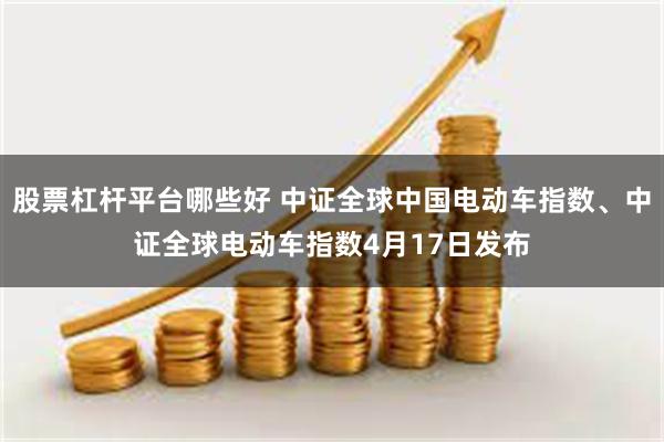 股票杠杆平台哪些好 中证全球中国电动车指数、中证全球电动车指数4月17日发布