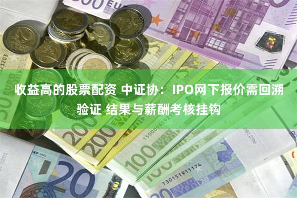 收益高的股票配资 中证协：IPO网下报价需回溯验证 结果与薪酬考核挂钩