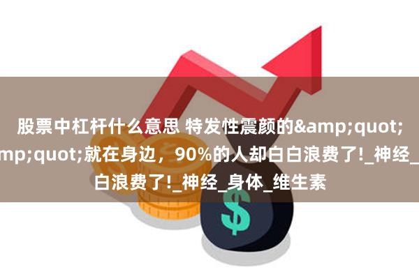 股票中杠杆什么意思 特发性震颜的&quot;天然解药&quot;就在身边，90%的人却白白浪费了!_神经_身体_维生素