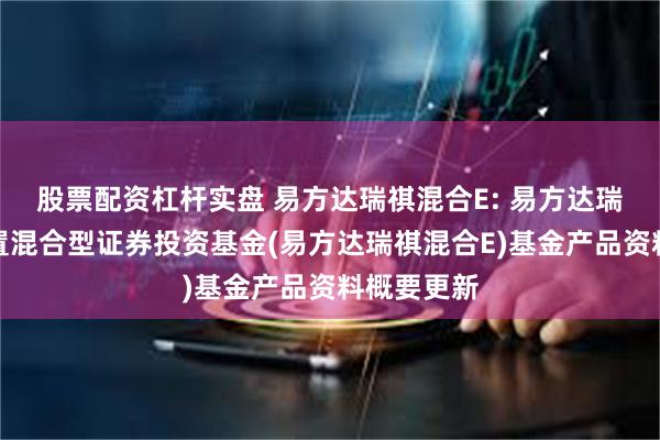 股票配资杠杆实盘 易方达瑞祺混合E: 易方达瑞祺灵活配置混合型证券投资基金(易方达瑞祺混合E)基金产品资料概要更新