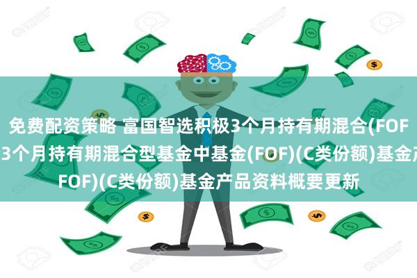 免费配资策略 富国智选积极3个月持有期混合(FOF)C: 富国智选积极3个月持有期混合型基金中基金(FOF)(C类份额)基金产品资料概要更新