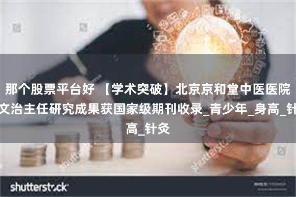那个股票平台好 【学术突破】北京京和堂中医医院张文治主任研究成果获国家级期刊收录_青少年_身高_针灸