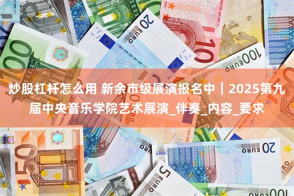炒股杠杆怎么用 新余市级展演报名中｜2025第九届中央音乐学院艺术展演_伴奏_内容_要求