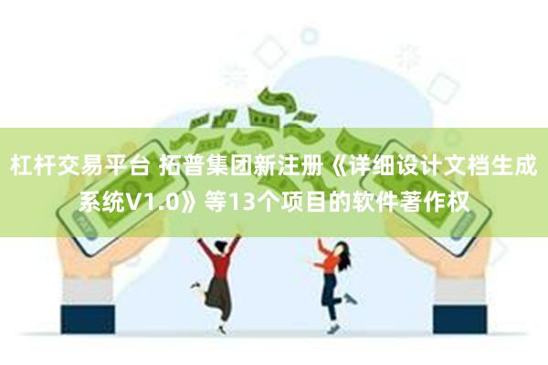 杠杆交易平台 拓普集团新注册《详细设计文档生成系统V1.0》等13个项目的软件著作权