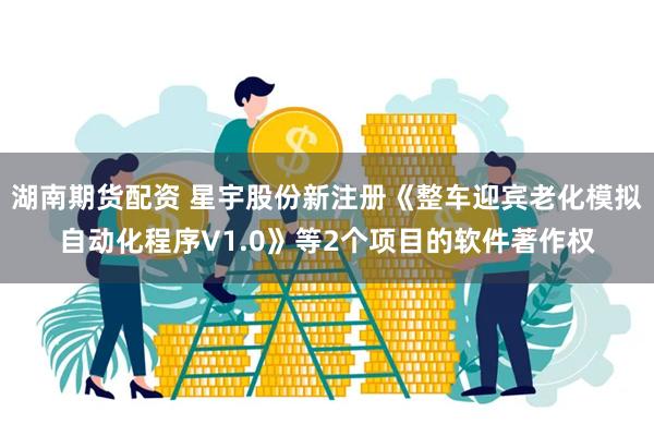 湖南期货配资 星宇股份新注册《整车迎宾老化模拟自动化程序V1.0》等2个项目的软件著作权