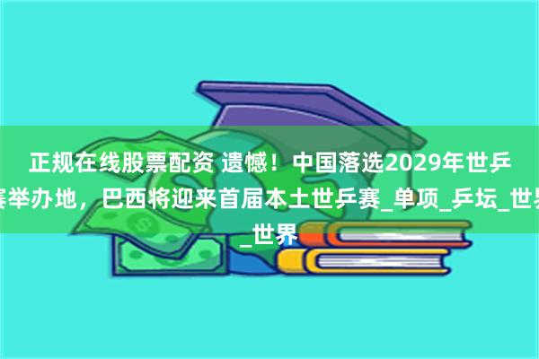 正规在线股票配资 遗憾！中国落选2029年世乒赛举办地，巴西将迎来首届本土世乒赛_单项_乒坛_世界
