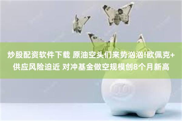 炒股配资软件下载 原油空头们来势汹汹!欧佩克+供应风险迫近 对冲基金做空规模创8个月新高