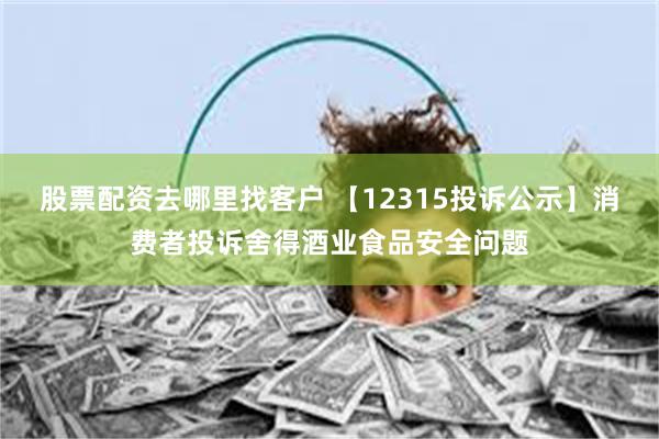 股票配资去哪里找客户 【12315投诉公示】消费者投诉舍得酒业食品安全问题