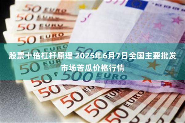股票十倍杠杆原理 2025年6月7日全国主要批发市场苦瓜价格行情