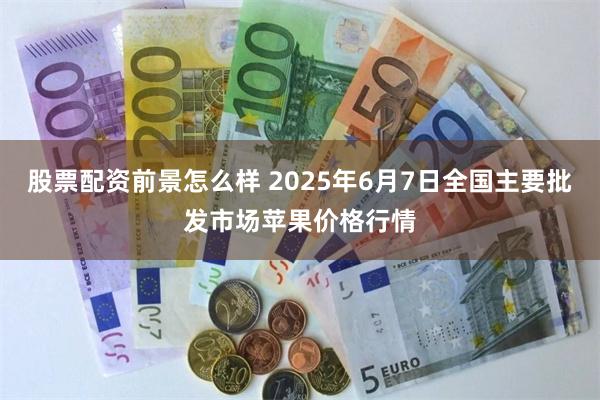 股票配资前景怎么样 2025年6月7日全国主要批发市场苹果价格行情