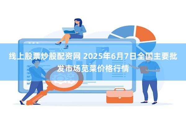 线上股票炒股配资网 2025年6月7日全国主要批发市场苋菜价格行情