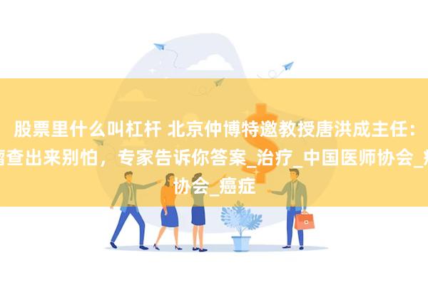 股票里什么叫杠杆 北京仲博特邀教授唐洪成主任：肿瘤查出来别怕，专家告诉你答案_治疗_中国医师协会_癌症