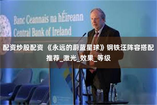 配资炒股配资 《永远的蔚蓝星球》钢铁汪阵容搭配推荐_激光_效果_等级
