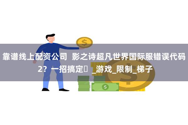 靠谱线上配资公司  影之诗超凡世界国际服错误代码 2？一招搞定​_游戏_限制_梯子