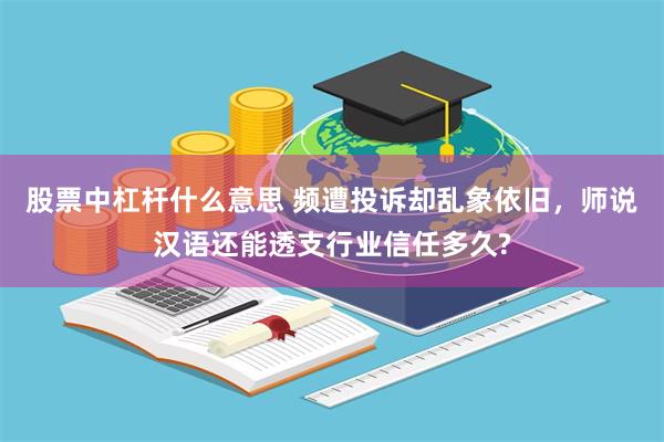 股票中杠杆什么意思 频遭投诉却乱象依旧，师说汉语还能透支行业信任多久?