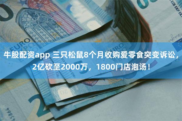 牛股配资app 三只松鼠8个月收购爱零食突变诉讼，2亿砍至2000万，1800门店泡汤！