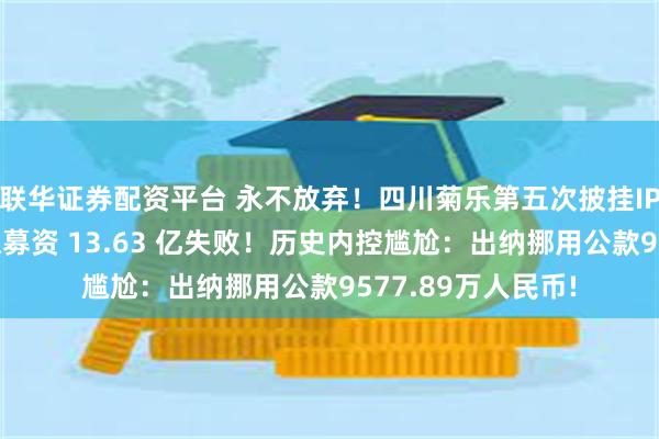 联华证券配资平台 永不放弃！四川菊乐第五次披挂IPO：前次创业板拟募资 13.63 亿失败！历史内控尴尬：出纳挪用公款9577.89万人民币!