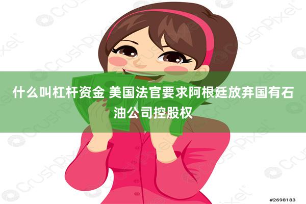什么叫杠杆资金 美国法官要求阿根廷放弃国有石油公司控股权