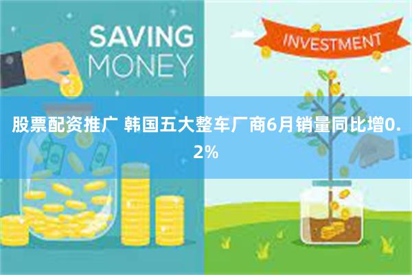 股票配资推广 韩国五大整车厂商6月销量同比增0.2%