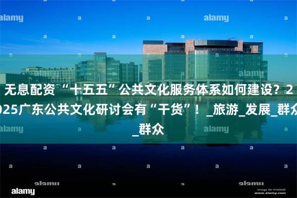 无息配资 “十五五”公共文化服务体系如何建设？2025广东公共文化研讨会有“干货”！_旅游_发展_群众