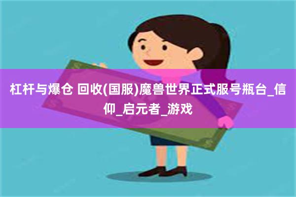 杠杆与爆仓 回收(国服)魔兽世界正式服号瓶台_信仰_启元者_游戏