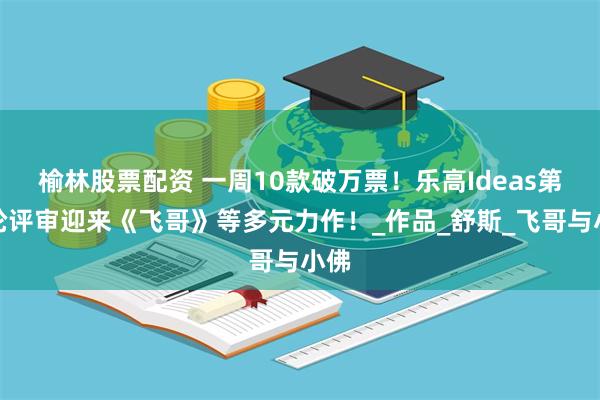榆林股票配资 一周10款破万票！乐高Ideas第二轮评审迎来《飞哥》等多元力作！_作品_舒斯_飞哥与小佛