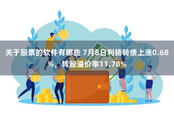 关于股票的软件有哪些 7月8日利扬转债上涨0.68%，转股溢价率11.78%